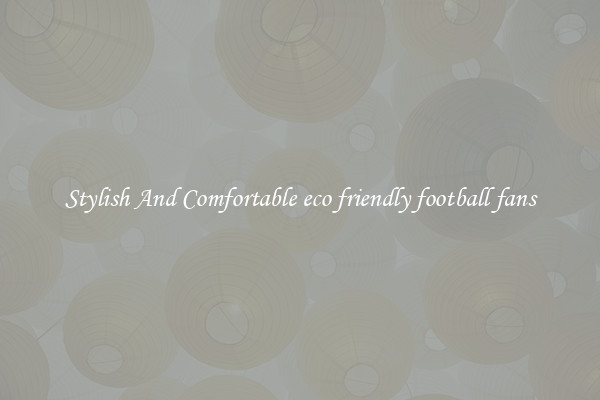 Stylish And Comfortable eco friendly football fans
