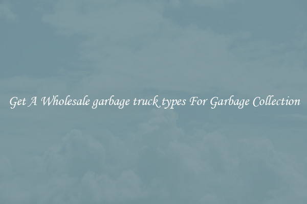 Get A Wholesale garbage truck types For Garbage Collection