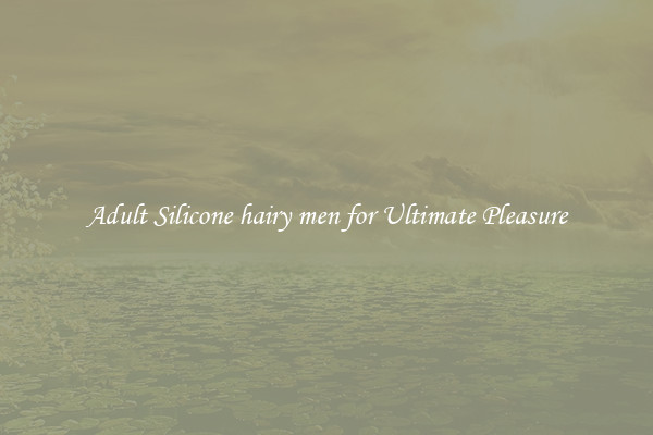 Adult Silicone hairy men for Ultimate Pleasure