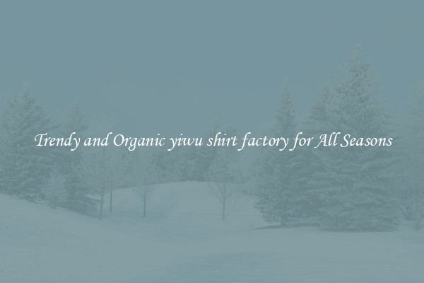 Trendy and Organic yiwu shirt factory for All Seasons