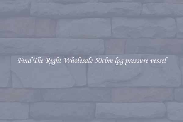 Find The Right Wholesale 50cbm lpg pressure vessel