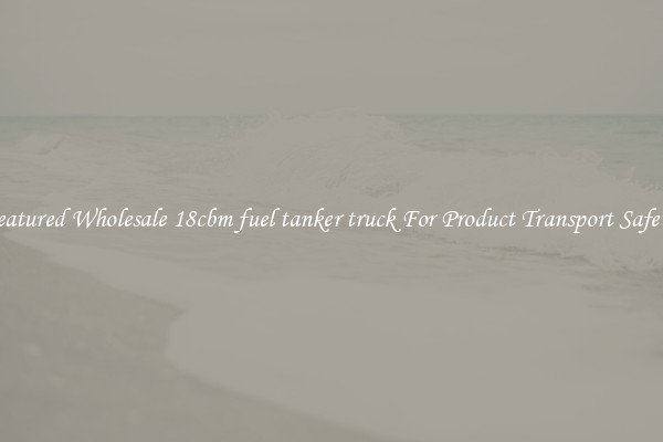 Featured Wholesale 18cbm fuel tanker truck For Product Transport Safety 