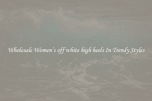 Wholesale Women’s off white high heels In Trendy Styles