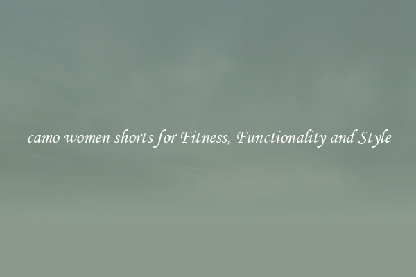 camo women shorts for Fitness, Functionality and Style