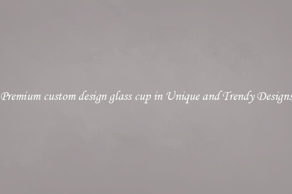 Premium custom design glass cup in Unique and Trendy Designs
