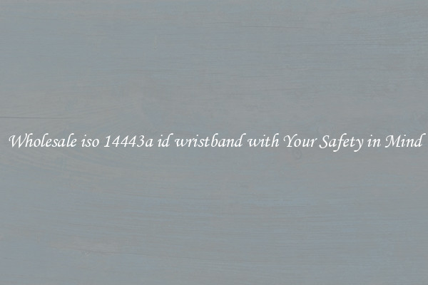 Wholesale iso 14443a id wristband with Your Safety in Mind