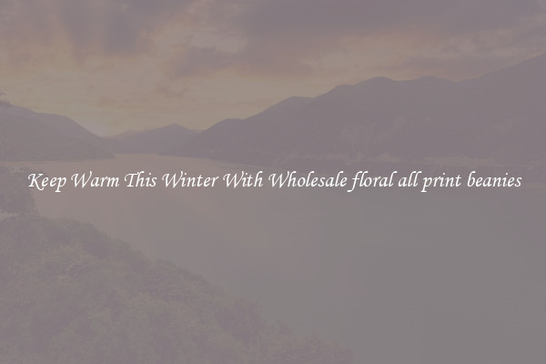Keep Warm This Winter With Wholesale floral all print beanies