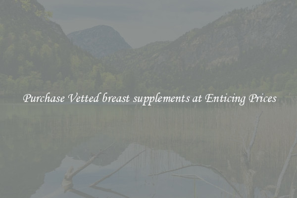 Purchase Vetted breast supplements at Enticing Prices