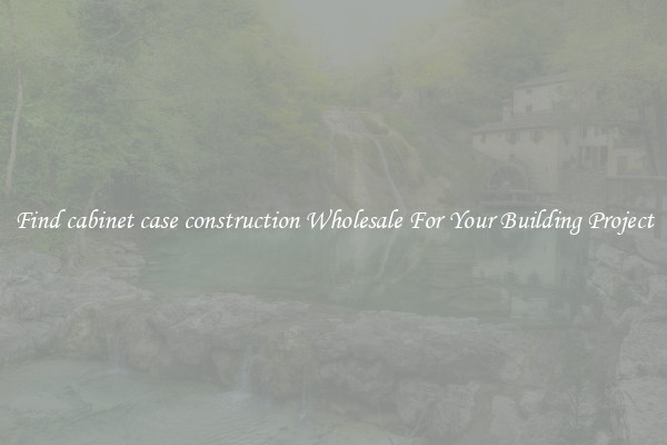 Find cabinet case construction Wholesale For Your Building Project