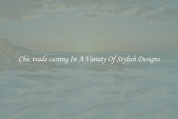 Chic trade casting In A Variety Of Stylish Designs