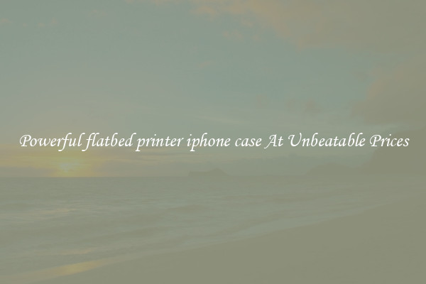 Powerful flatbed printer iphone case At Unbeatable Prices