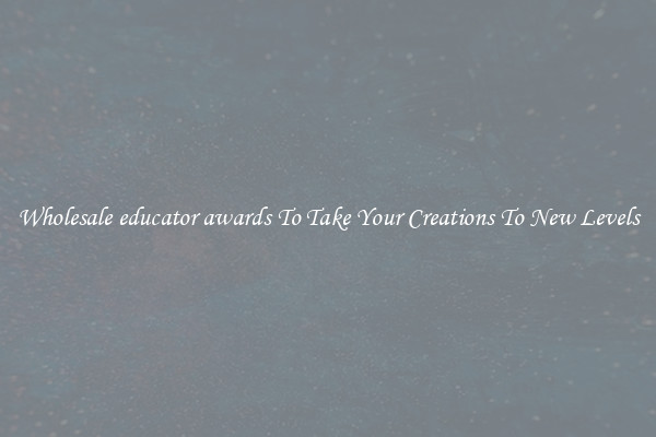 Wholesale educator awards To Take Your Creations To New Levels