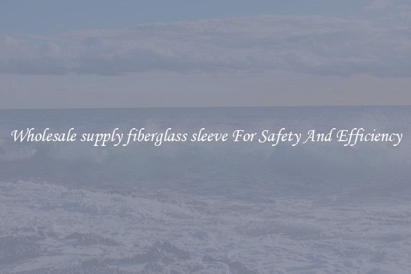 Wholesale supply fiberglass sleeve For Safety And Efficiency