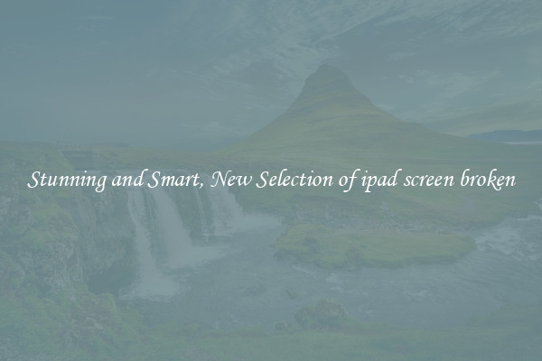 Stunning and Smart, New Selection of ipad screen broken