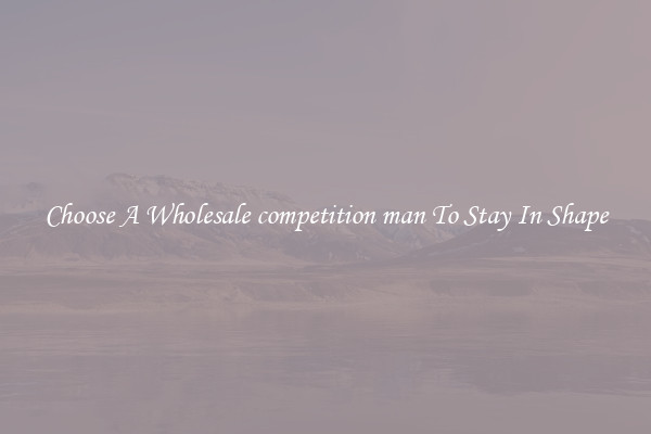 Choose A Wholesale competition man To Stay In Shape
