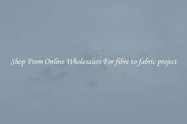 Shop From Online Wholesalers For fibre to fabric project