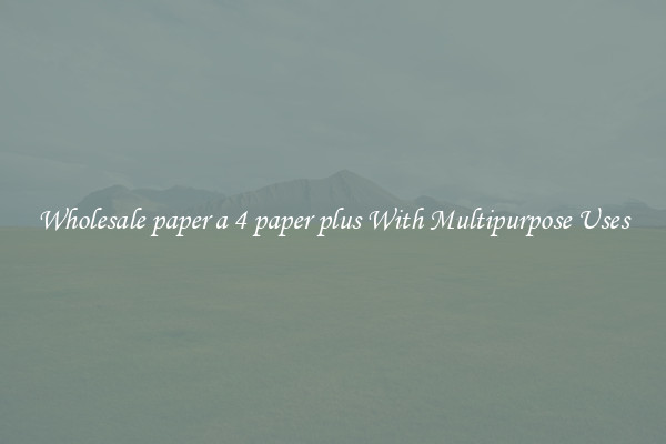 Wholesale paper a 4 paper plus With Multipurpose Uses