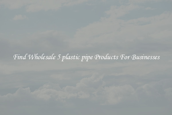 Find Wholesale 5 plastic pipe Products For Businesses