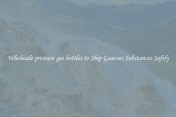 Wholesale pressure gas bottles to Ship Gaseous Substances Safely
