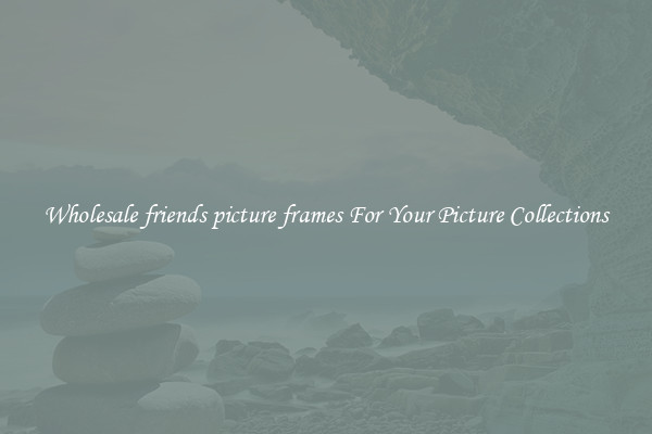Wholesale friends picture frames For Your Picture Collections