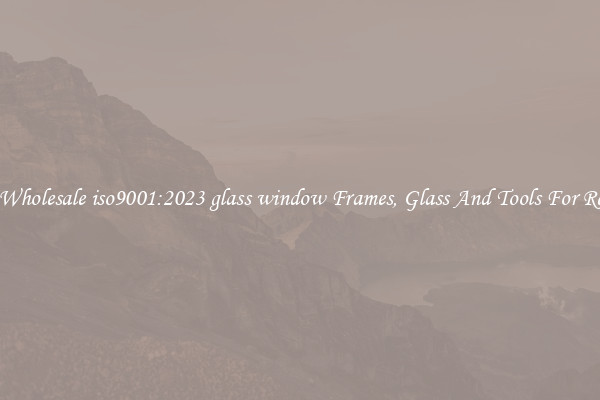 Get Wholesale iso9001:2023 glass window Frames, Glass And Tools For Repair
