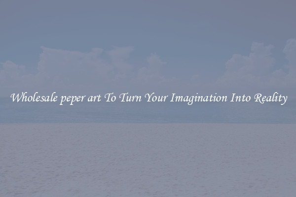Wholesale peper art To Turn Your Imagination Into Reality