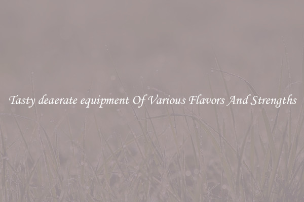 Tasty deaerate equipment Of Various Flavors And Strengths