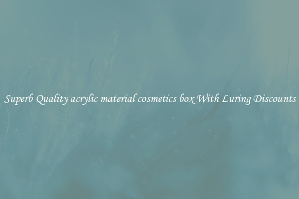 Superb Quality acrylic material cosmetics box With Luring Discounts