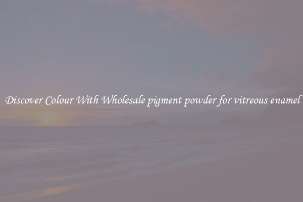 Discover Colour With Wholesale pigment powder for vitreous enamel