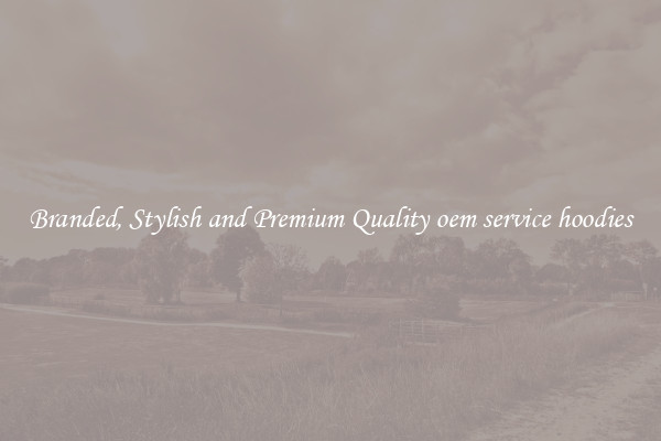Branded, Stylish and Premium Quality oem service hoodies