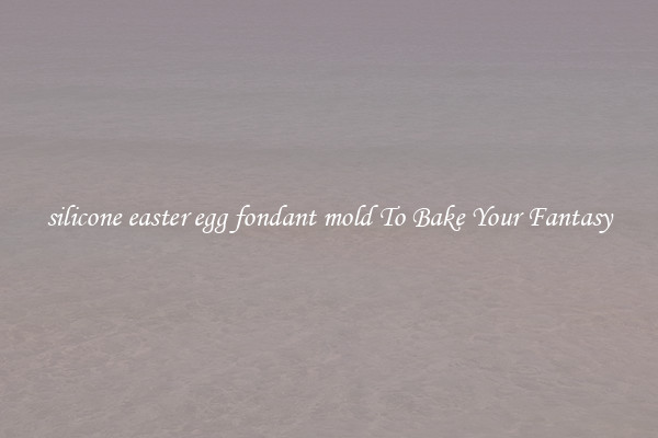 silicone easter egg fondant mold To Bake Your Fantasy