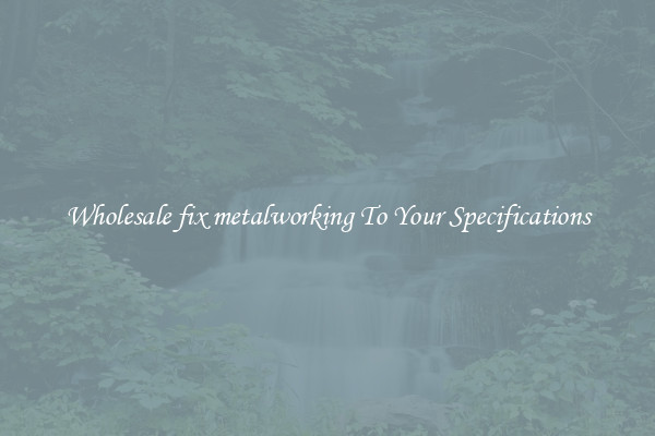 Wholesale fix metalworking To Your Specifications