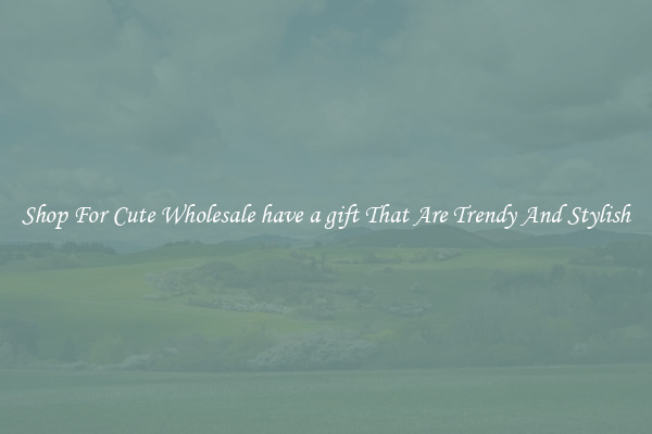 Shop For Cute Wholesale have a gift That Are Trendy And Stylish