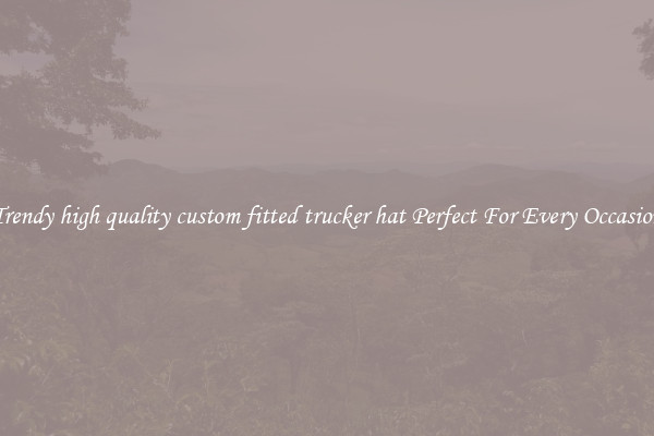 Trendy high quality custom fitted trucker hat Perfect For Every Occasion