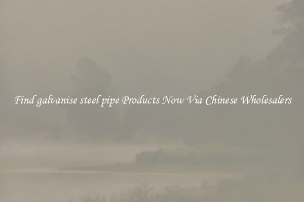 Find galvanise steel pipe Products Now Via Chinese Wholesalers