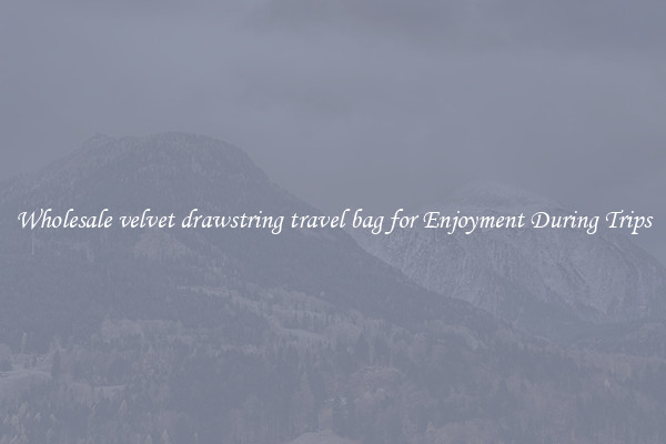 Wholesale velvet drawstring travel bag for Enjoyment During Trips