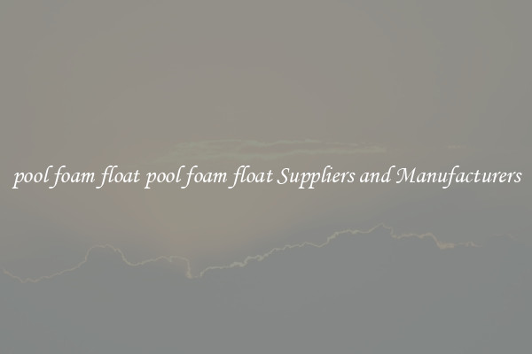 pool foam float pool foam float Suppliers and Manufacturers