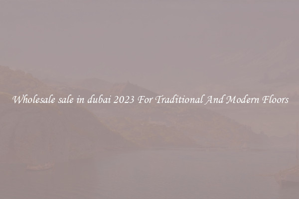 Wholesale sale in dubai 2023 For Traditional And Modern Floors