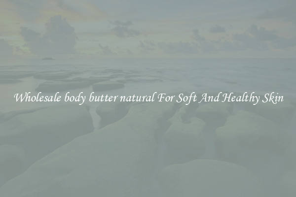 Wholesale body butter natural For Soft And Healthy Skin