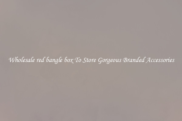 Wholesale red bangle box To Store Gorgeous Branded Accessories