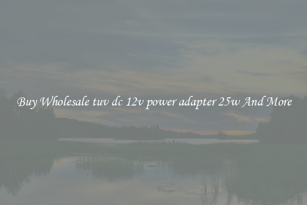 Buy Wholesale tuv dc 12v power adapter 25w And More