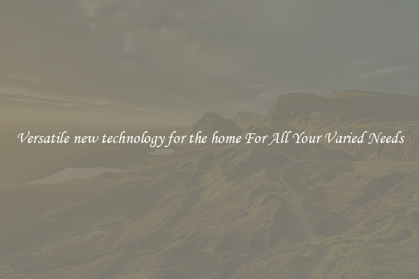 Versatile new technology for the home For All Your Varied Needs