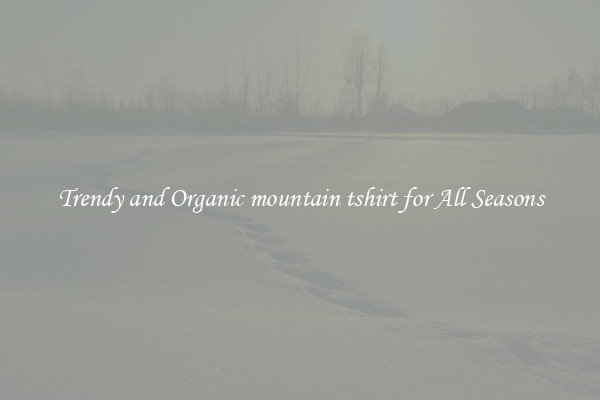 Trendy and Organic mountain tshirt for All Seasons