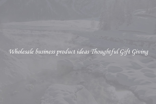 Wholesale business product ideas Thoughtful Gift Giving