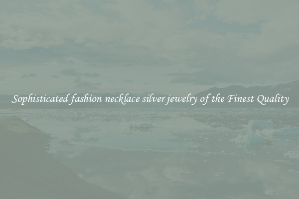Sophisticated fashion necklace silver jewelry of the Finest Quality