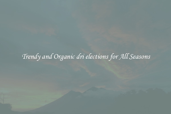Trendy and Organic dri elections for All Seasons